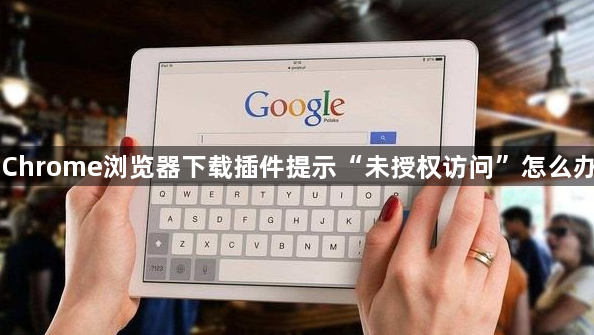 Chrome浏览器下载插件提示“未授权访问”怎么办1
