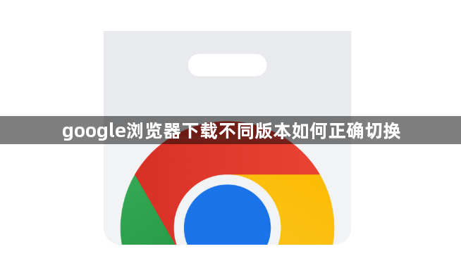 google浏览器下载不同版本如何正确切换1