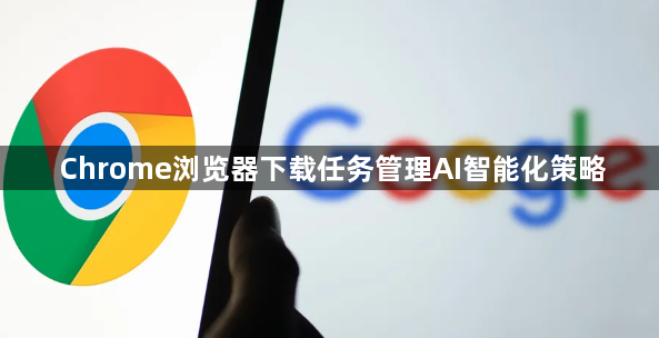Chrome浏览器下载任务管理AI智能化策略1