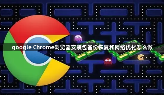 google Chrome浏览器安装包备份恢复和网络优化怎么做1