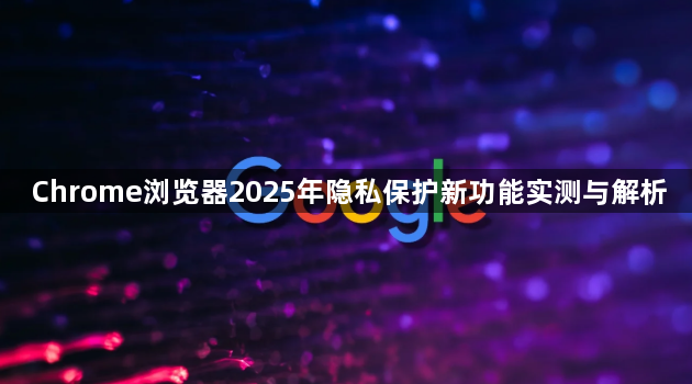 Chrome浏览器2025年隐私保护新功能实测与解析1