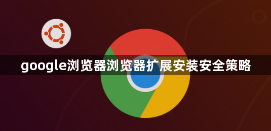 google浏览器浏览器扩展安装安全策略1
