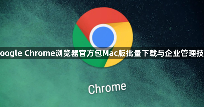 Google Chrome浏览器官方包Mac版批量下载与企业管理技巧1