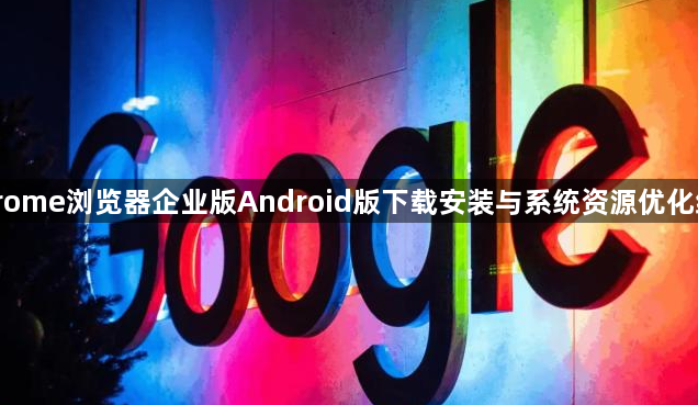 Chrome浏览器企业版Android版下载安装与系统资源优化经验1