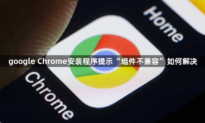 google Chrome安装程序提示“组件不兼容”如何解决1