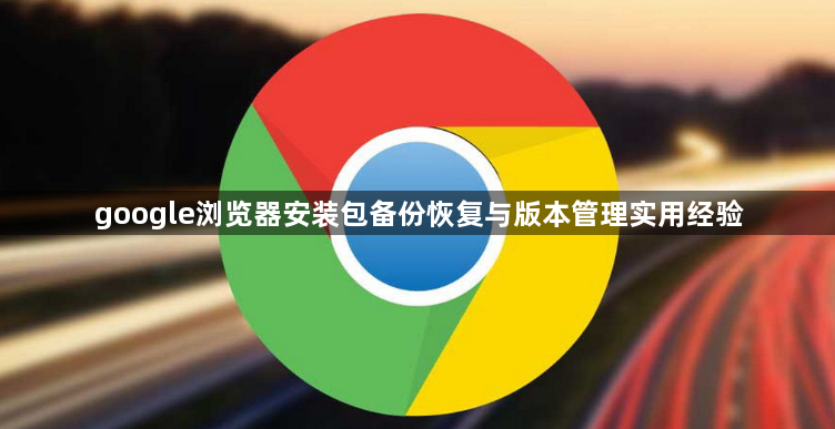 google浏览器安装包备份恢复与版本管理实用经验1