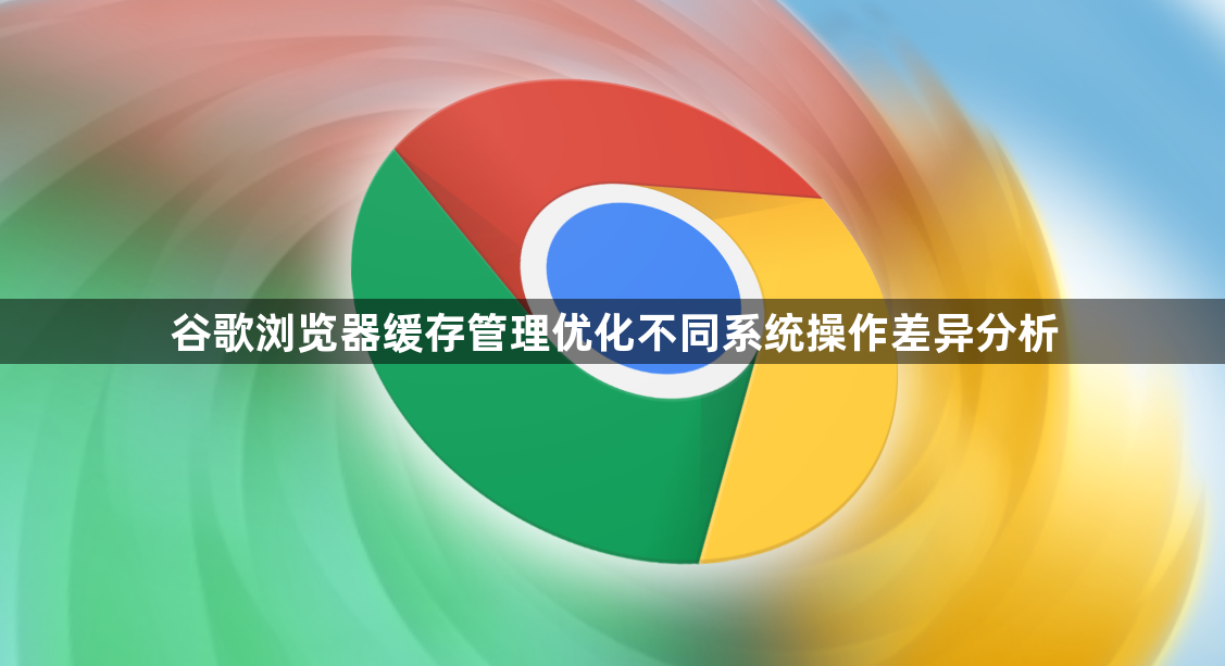 谷歌浏览器缓存管理优化不同系统操作差异分析1