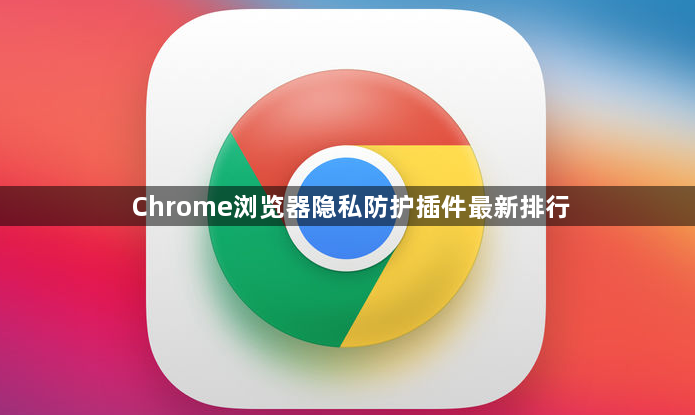 Chrome浏览器隐私防护插件最新排行1