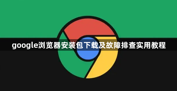 google浏览器安装包下载及故障排查实用教程1