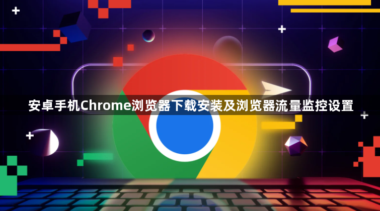 安卓手机Chrome浏览器下载安装及浏览器流量监控设置1