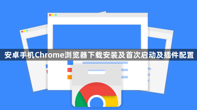 安卓手机Chrome浏览器下载安装及首次启动及插件配置1