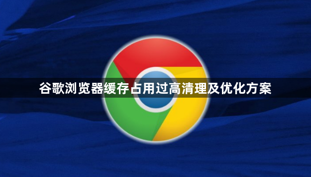 谷歌浏览器缓存占用过高清理及优化方案1