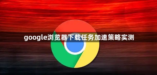 google浏览器下载任务加速策略实测1