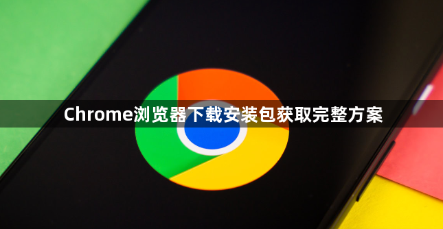 Chrome浏览器下载安装包获取完整方案1