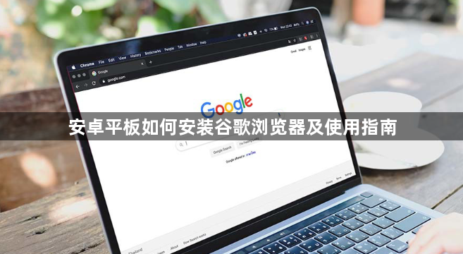 安卓平板如何安装谷歌浏览器及使用指南1