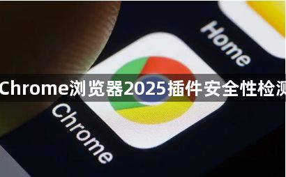 Chrome浏览器2025插件安全性检测1