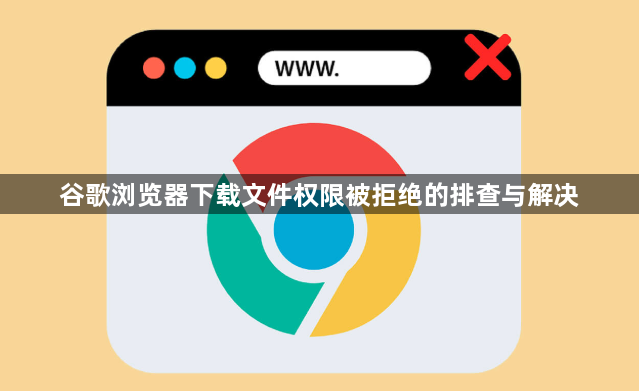 谷歌浏览器下载文件权限被拒绝的排查与解决1
