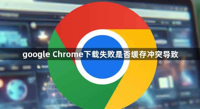 google Chrome下载失败是否缓存冲突导致1