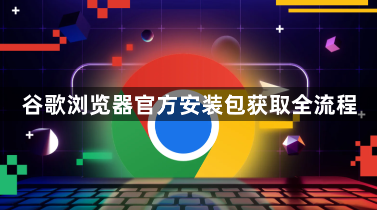 谷歌浏览器官方安装包获取全流程1
