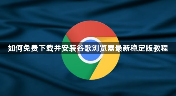 如何免费下载并安装谷歌浏览器最新稳定版教程1