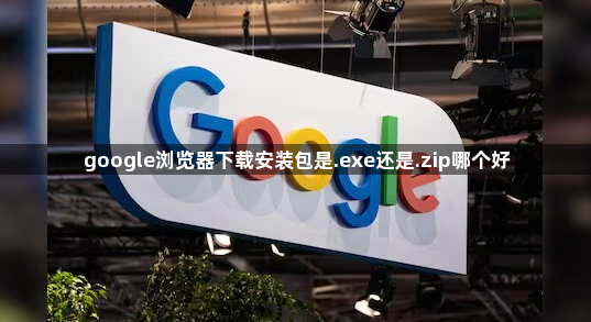 google浏览器下载安装包是.exe还是.zip哪个好1