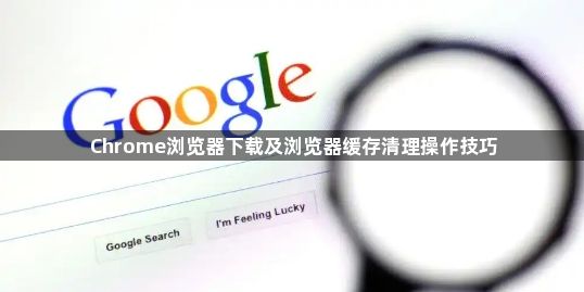 Chrome浏览器下载及浏览器缓存清理操作技巧1