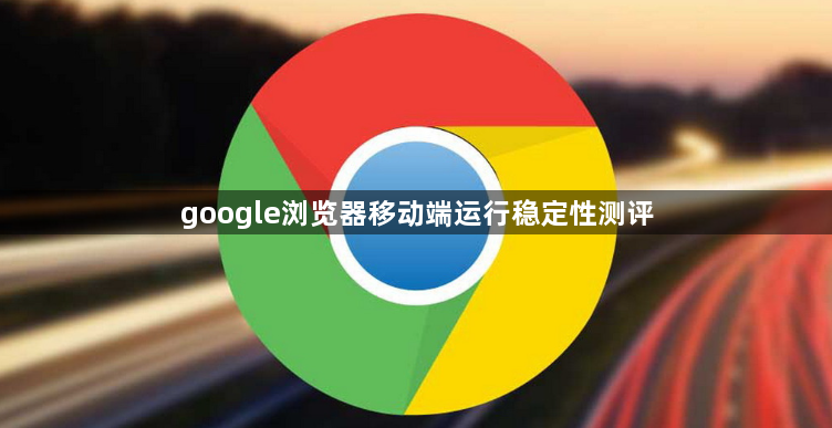 google浏览器移动端运行稳定性测评1
