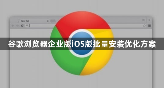 谷歌浏览器企业版iOS版批量安装优化方案1