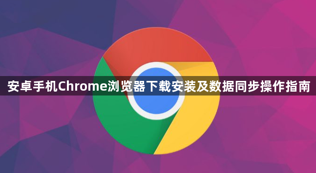 安卓手机Chrome浏览器下载安装及数据同步操作指南1