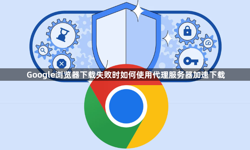 Google浏览器下载失败时如何使用代理服务器加速下载1