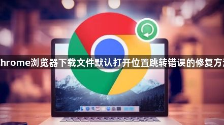 Chrome浏览器下载文件默认打开位置跳转错误的修复方法1