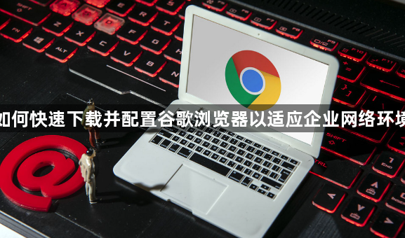如何快速下载并配置谷歌浏览器以适应企业网络环境1