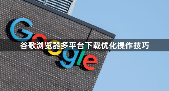 谷歌浏览器多平台下载优化操作技巧1