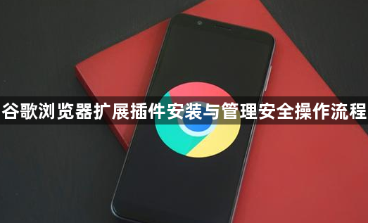 谷歌浏览器扩展插件安装与管理安全操作流程1
