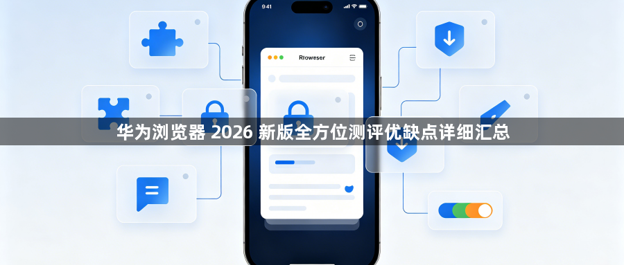 华为浏览器 2026 新版全方位测评优缺点详细汇总1