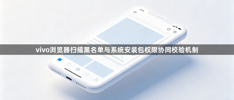 vivo浏览器扫描黑名单与系统安装包权限协同校验机制1