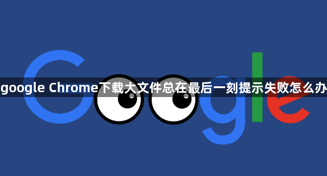 google Chrome下载大文件总在最后一刻提示失败怎么办1