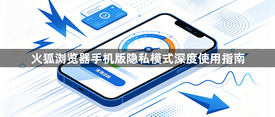 火狐浏览器手机版隐私模式深度使用指南1