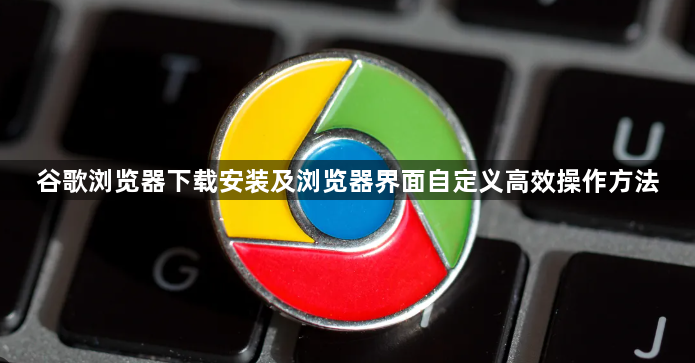 谷歌浏览器下载安装及浏览器界面自定义高效操作方法1