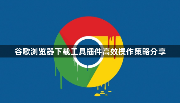 谷歌浏览器下载工具插件高效操作策略分享1