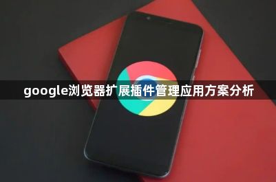 google浏览器扩展插件管理应用方案分析1