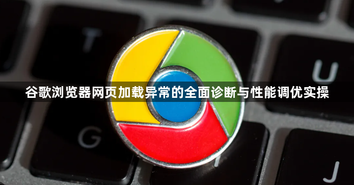 谷歌浏览器网页加载异常的全面诊断与性能调优实操1