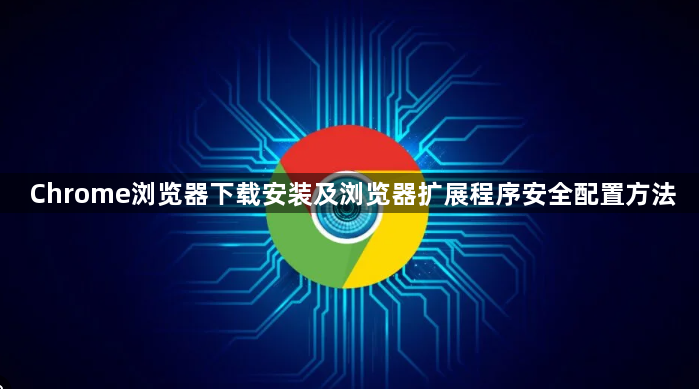 Chrome浏览器下载安装及浏览器扩展程序安全配置方法1
