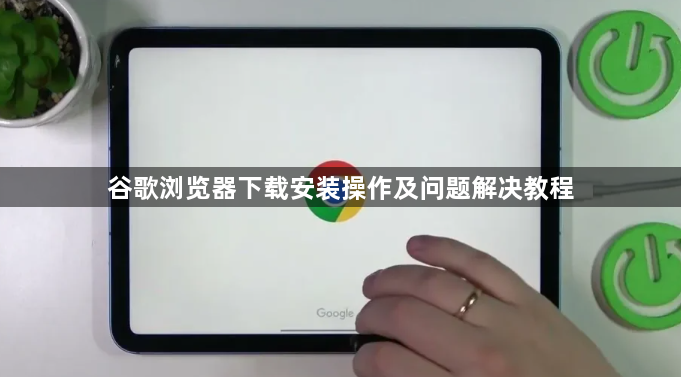 谷歌浏览器下载安装操作及问题解决教程1