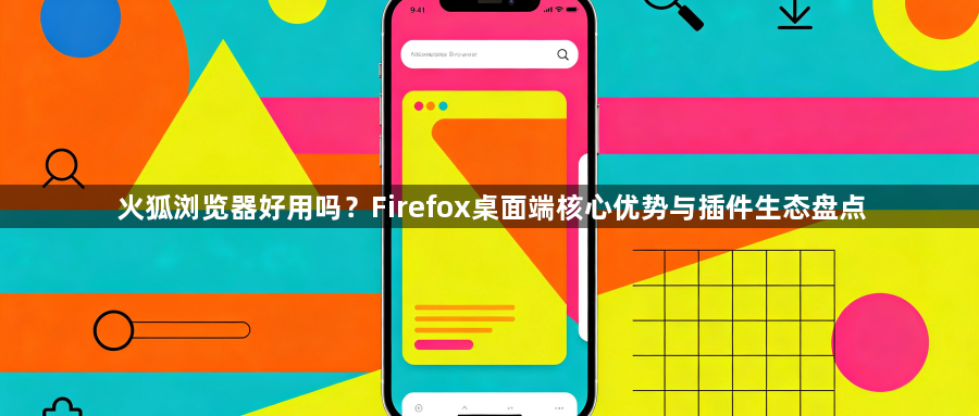 火狐浏览器好用吗？Firefox桌面端核心优势与插件生态盘点1