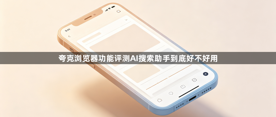 夸克浏览器功能评测AI搜索助手到底好不好用1