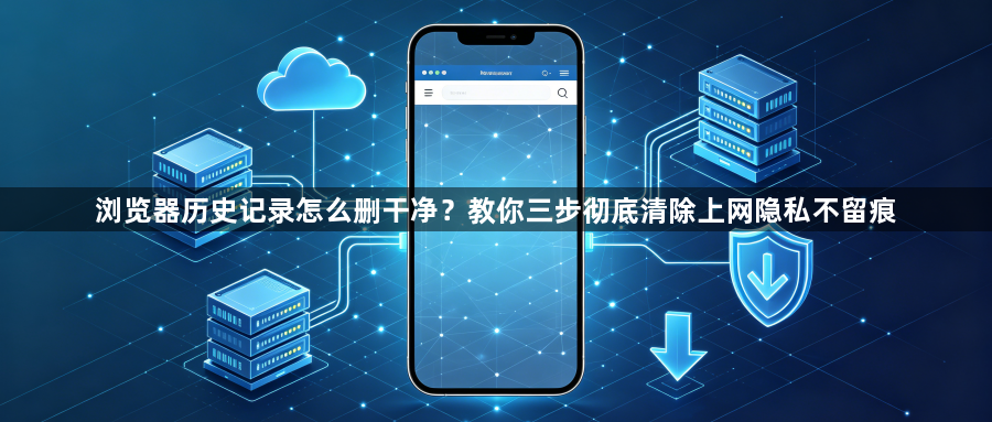 浏览器历史记录怎么删干净？教你三步彻底清除上网隐私不留痕1