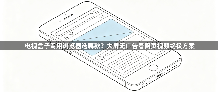 电视盒子专用浏览器选哪款？大屏无广告看网页视频终极方案1