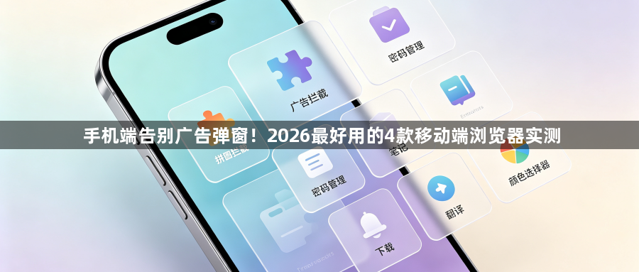 手机端告别广告弹窗！2026最好用的4款移动端浏览器实测1