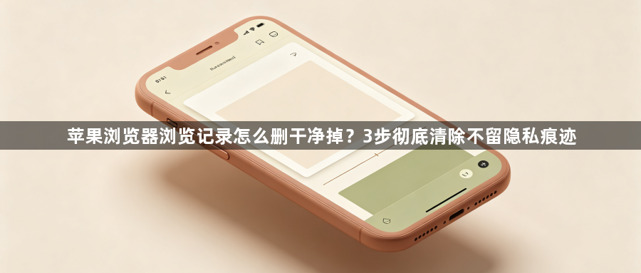 苹果浏览器浏览记录怎么删干净掉？3步彻底清除不留隐私痕迹1